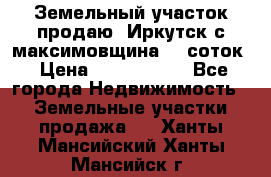 Земельный участок продаю. Иркутск с.максимовщина.12 соток › Цена ­ 1 000 000 - Все города Недвижимость » Земельные участки продажа   . Ханты-Мансийский,Ханты-Мансийск г.